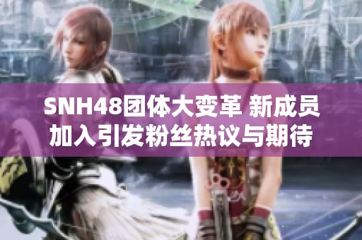 SNH48团体大变革 新成员加入引发粉丝热议与期待