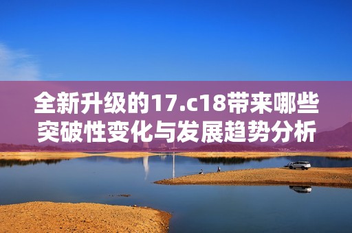 全新升级的17.c18带来哪些突破性变化与发展趋势分析