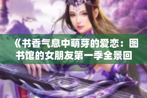 《书香气息中萌芽的爱恋：图书馆的女朋友第一季全景回顾》