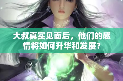 大叔真实见面后，他们的感情将如何升华和发展？