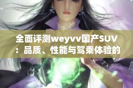 全面评测weyvv国产SUV：品质、性能与驾乘体验的深度解析