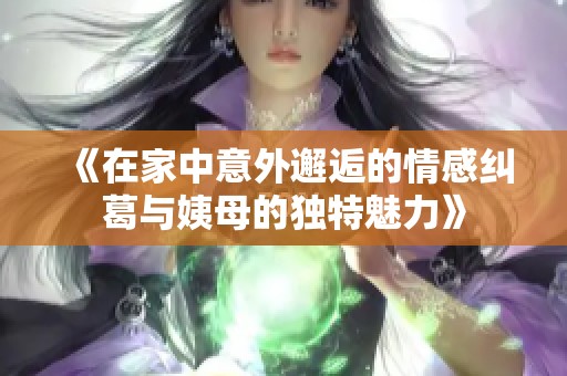 《在家中意外邂逅的情感纠葛与姨母的独特魅力》