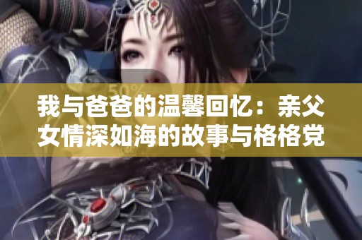 我与爸爸的温馨回忆：亲父女情深如海的故事与格格党的心路历程