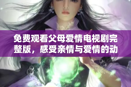 免费观看父母爱情电视剧完整版，感受亲情与爱情的动人故事