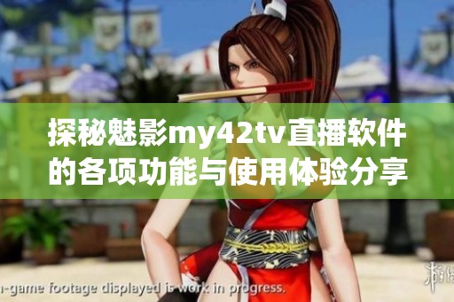 探秘魅影my42tv直播软件的各项功能与使用体验分享