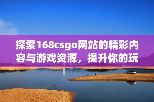 探索168csgo网站的精彩内容与游戏资源，提升你的玩游戏体验