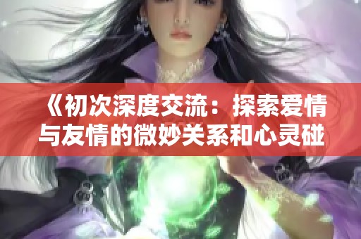 《初次深度交流：探索爱情与友情的微妙关系和心灵碰撞》