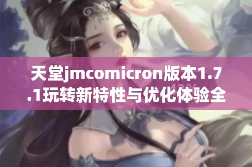 天堂jmcomicron版本1.7.1玩转新特性与优化体验全解析