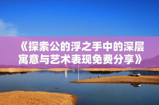 《探索公的浮之手中的深层寓意与艺术表现免费分享》