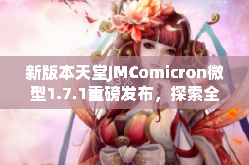 新版本天堂JMComicron微型1.7.1重磅发布，探索全新功能与体验