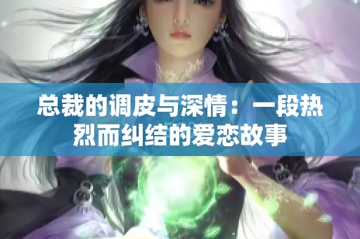 总裁的调皮与深情：一段热烈而纠结的爱恋故事