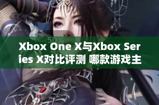 Xbox One X与Xbox Series X对比评测 哪款游戏主机更值得购买