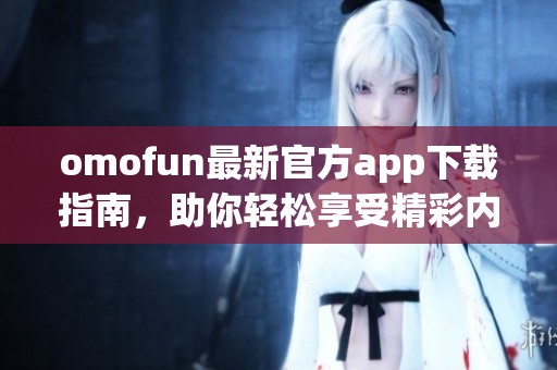 omofun最新官方app下载指南，助你轻松享受精彩内容与服务