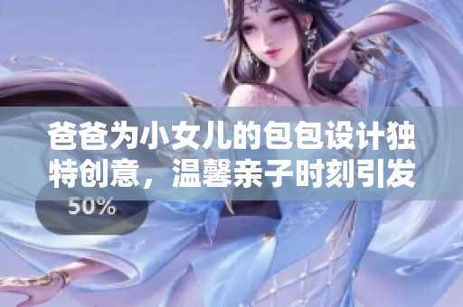 爸爸为小女儿的包包设计独特创意，温馨亲子时刻引发网友热议