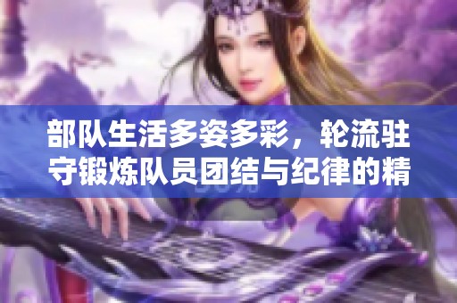 部队生活多姿多彩，轮流驻守锻炼队员团结与纪律的精神