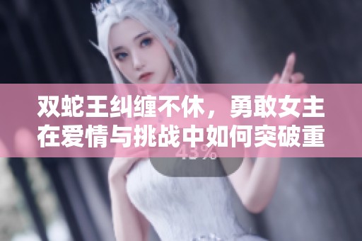 双蛇王纠缠不休，勇敢女主在爱情与挑战中如何突破重重考验