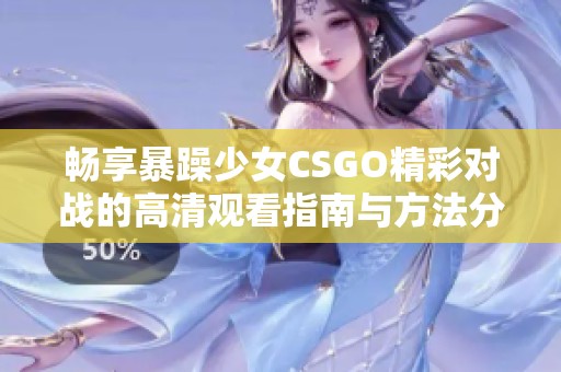 畅享暴躁少女CSGO精彩对战的高清观看指南与方法分享