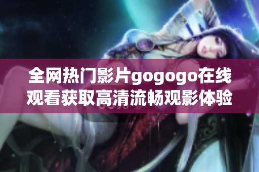 全网热门影片gogogo在线观看获取高清流畅观影体验的方法解析