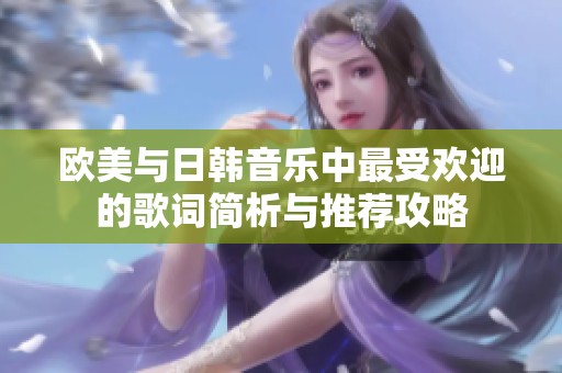 欧美与日韩音乐中最受欢迎的歌词简析与推荐攻略