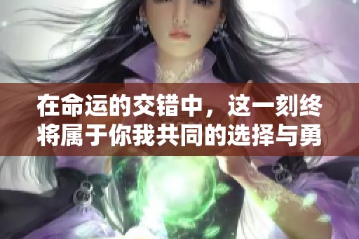 在命运的交错中，这一刻终将属于你我共同的选择与勇气