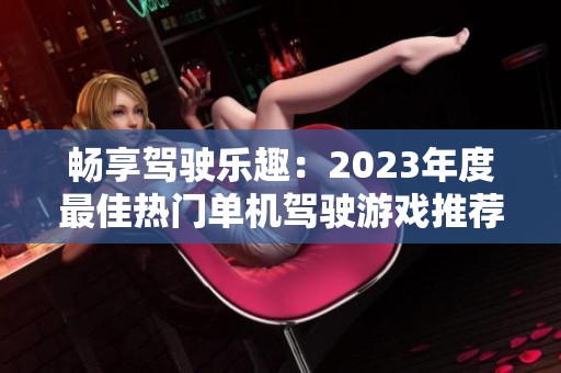 畅享驾驶乐趣：2023年度最佳热门单机驾驶游戏推荐