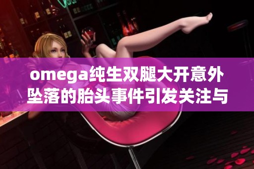 omega纯生双腿大开意外坠落的胎头事件引发关注与讨论