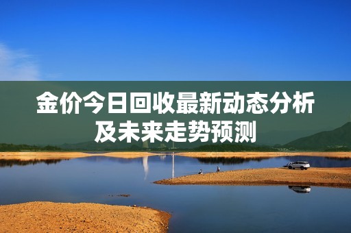 金价今日回收最新动态分析及未来走势预测