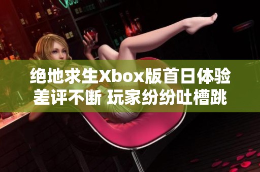 绝地求生Xbox版首日体验差评不断 玩家纷纷吐槽跳帧及优化不足问题