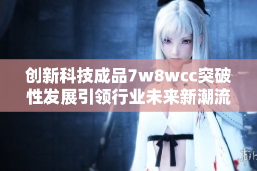 创新科技成品7w8wcc突破性发展引领行业未来新潮流