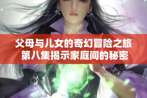 父母与儿女的奇幻冒险之旅 第八集揭示家庭间的秘密与温情