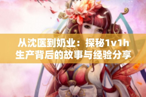 从沈医到奶业：探秘1v1h生产背后的故事与经验分享