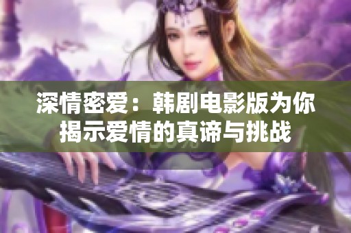 深情密爱：韩剧电影版为你揭示爱情的真谛与挑战