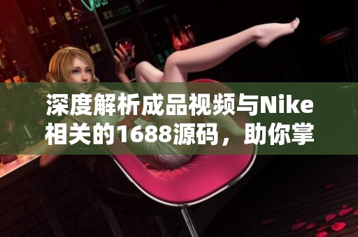 深度解析成品视频与Nike相关的1688源码，助你掌握电商平台运营技巧