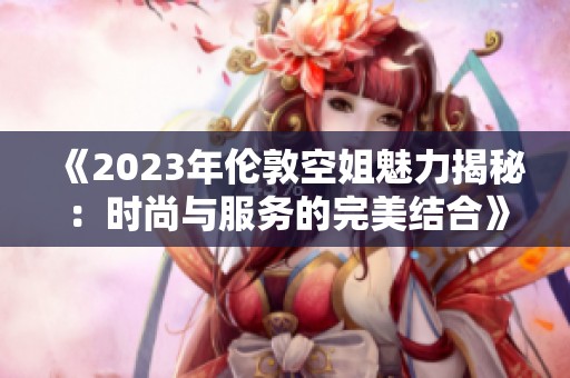 《2023年伦敦空姐魅力揭秘：时尚与服务的完美结合》