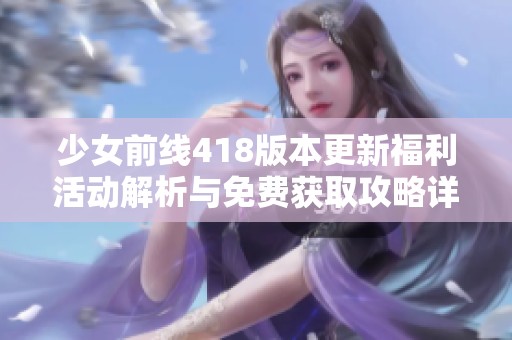 少女前线418版本更新福利活动解析与免费获取攻略详解