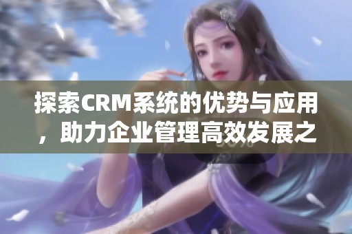 探索CRM系统的优势与应用，助力企业管理高效发展之路