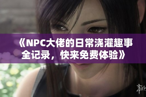 《NPC大佬的日常浇灌趣事全记录，快来免费体验》