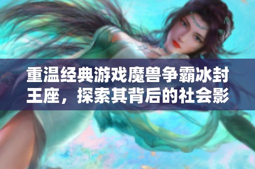 重温经典游戏魔兽争霸冰封王座，探索其背后的社会影响与历史意义