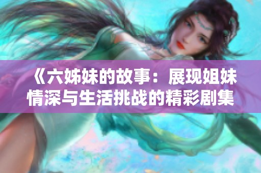 《六姊妹的故事：展现姐妹情深与生活挑战的精彩剧集》