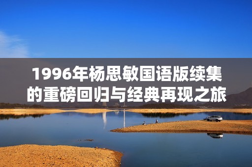 1996年杨思敏国语版续集的重磅回归与经典再现之旅