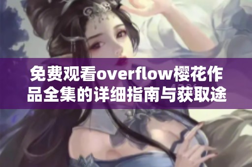 免费观看overflow樱花作品全集的详细指南与获取途径介绍