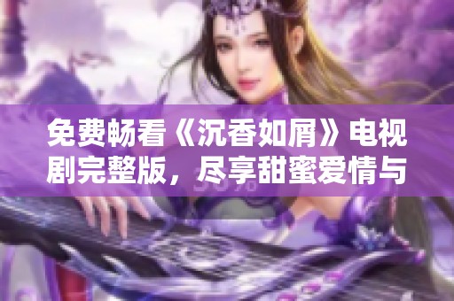 免费畅看《沉香如屑》电视剧完整版，尽享甜蜜爱情与扣人心弦的精彩剧情