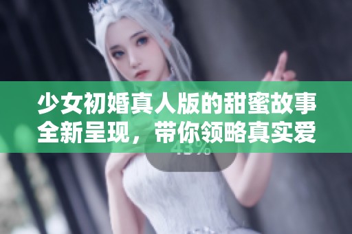 少女初婚真人版的甜蜜故事全新呈现，带你领略真实爱情的美丽瞬间