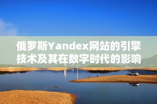 俄罗斯Yandex网站的引擎技术及其在数字时代的影响解析。