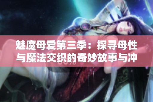 魅魔母爱第三季：探寻母性与魔法交织的奇妙故事与冲突