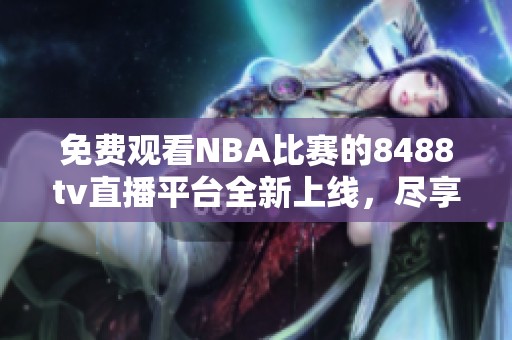 免费观看NBA比赛的8488tv直播平台全新上线，尽享赛事盛宴