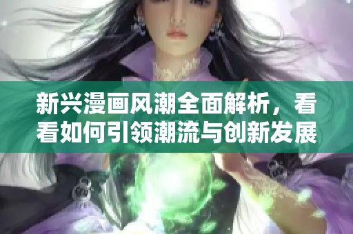 新兴漫画风潮全面解析，看看如何引领潮流与创新发展之路