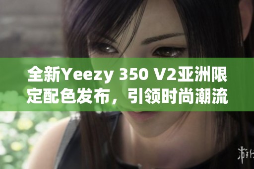 全新Yeezy 350 V2亚洲限定配色发布，引领时尚潮流风向标