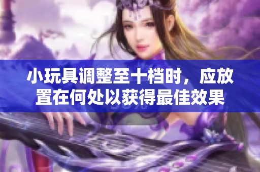 小玩具调整至十档时，应放置在何处以获得最佳效果