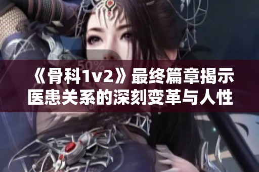 《骨科1v2》最终篇章揭示医患关系的深刻变革与人性考验